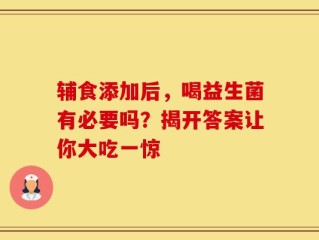 辅食添加后，喝益生菌有必要吗？揭开答案让你大吃一惊