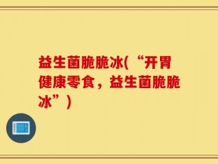 益生菌脆脆冰(“开胃健康零食，益生菌脆脆冰”)