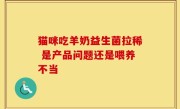 猫咪吃羊奶益生菌拉稀 是产品问题还是喂养不当