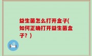 益生菌怎么打开盒子(如何正确打开益生菌盒子？)