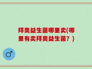 拜奥益生菌哪里卖(哪里有卖拜奥益生菌？)