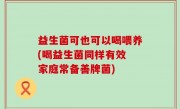 益生菌可也可以喝喂养(喝益生菌同样有效 家庭常备善牌菌)