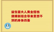 益生菌大人黄金搭档 健康新组合带来意想不到的身体改善