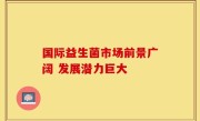 国际益生菌市场前景广阔 发展潜力巨大