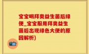 宝宝喝拜奥益生菌后绿便_宝宝服用拜奥益生菌后出现绿色大便的原因解析)