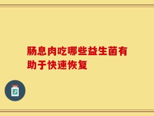 肠息肉吃哪些益生菌有助于快速恢复