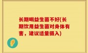 长期喝益生菌不好(长期饮用益生菌对身体有害，建议适量摄入)