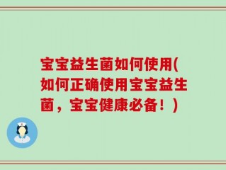 宝宝益生菌如何使用(如何正确使用宝宝益生菌，宝宝健康必备！)