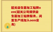 韶关益生菌加工贴牌oem(韶关公司提供益生菌加工贴牌服务，闲置生产线加入oem业务)