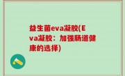 益生菌eva凝胶(Eva凝胶：加强肠道健康的选择)