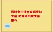 微胖女生适合吃哪些益生菌 助健康的益生菌推荐