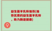 益生菌羊乳粉推荐(推荐优质的益生菌羊乳粉，助力肠道健康)
