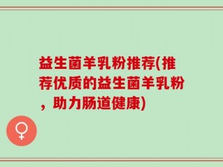 益生菌羊乳粉推荐(推荐优质的益生菌羊乳粉，助力肠道健康)