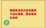 健健胃消食片益生菌助力消化健康，畅享美食无负担