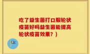 吃了益生菌打口服轮状疫苗好吗益生菌能提高轮状疫苗效果？)