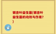 银杏叶益生菌(银杏叶益生菌的功效与作用？)
