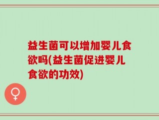 益生菌可以增加婴儿食欲吗(益生菌促进婴儿食欲的功效)