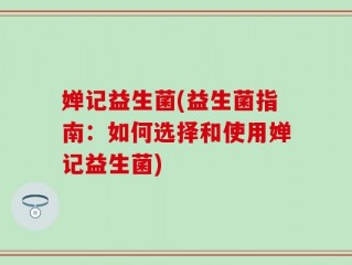婵记益生菌(益生菌指南：如何选择和使用婵记益生菌)