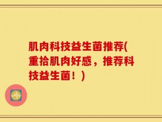 肌肉科技益生菌推荐(重拾肌肉好感，推荐科技益生菌！)