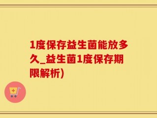 1度保存益生菌能放多久_益生菌1度保存期限解析)