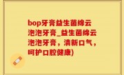 bop牙膏益生菌绵云泡泡牙膏_益生菌绵云泡泡牙膏，清新口气，呵护口腔健康)