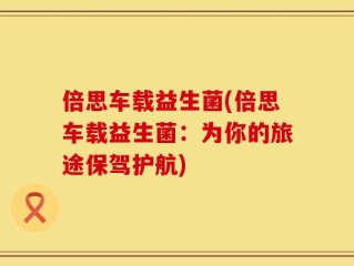 倍思车载益生菌(倍思车载益生菌：为你的旅途保驾护航)