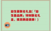 益生菌联名礼盒(「益生菌品牌」特别联名礼盒，提高肠道健康！)