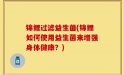 锦鲤过滤益生菌(锦鲤如何使用益生菌来增强身体健康？)