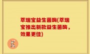 萃瑞宝益生菌酶(萃瑞宝推出新款益生菌酶，效果更佳)