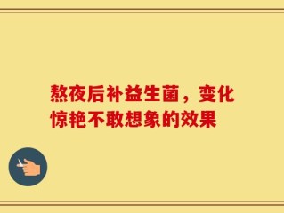熬夜后补益生菌，变化惊艳不敢想象的效果