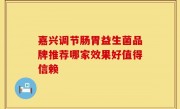 嘉兴调节肠胃益生菌品牌推荐哪家效果好值得信赖