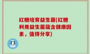 红糖培育益生菌(红糖利用益生菌蕴含健康因素，值得分享)