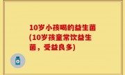 10岁小孩喝的益生菌(10岁孩童常饮益生菌，受益良多)