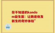 你不知道的kandom益生菌：让肠道焕发新生的奇妙体验”