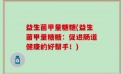 益生菌甲量糖糖(益生菌甲量糖糖：促进肠道健康的好帮手！)
