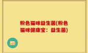 粉色猫咪益生菌(粉色猫咪健康宝：益生菌)
