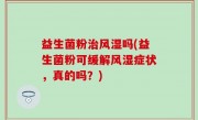 益生菌粉治风湿吗(益生菌粉可缓解风湿症状，真的吗？)