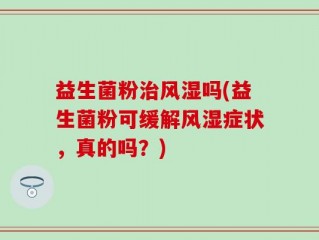 益生菌粉治风湿吗(益生菌粉可缓解风湿症状，真的吗？)