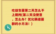 吃益生菌第二天怎么不上厕所(第二天没便意，怎么办？优化肠道菌群的小方法！)