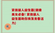 紧俏丽人益生菌(健康美女必备! 紧俏丽人益生菌助你焕发青春活力)