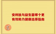 安利肽与益生菌哪个更有效助力健康选择指南