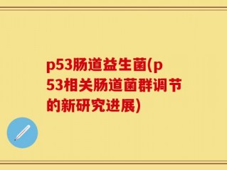 p53肠道益生菌(p53相关肠道菌群调节的新研究进展)