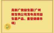 高新广微益生菌(广州微生物公司发布高效益生菌产品，重塑健康市场)