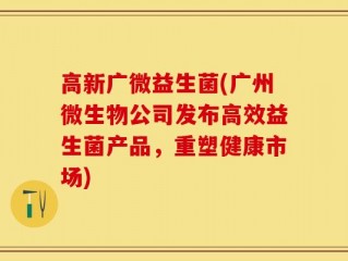 高新广微益生菌(广州微生物公司发布高效益生菌产品，重塑健康市场)