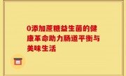 0添加蔗糖益生菌的健康革命助力肠道平衡与美味生活