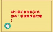 益生菌驼乳推荐(驼乳推荐：增强益生菌效果)