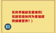 贫民养猫益生菌推荐(贫困家庭如何为爱猫提供健康营养？)