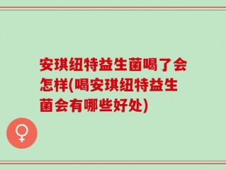 安琪纽特益生菌喝了会怎样(喝安琪纽特益生菌会有哪些好处)