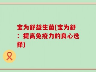 宝为舒益生菌(宝为舒：提高免疫力的良心选择)