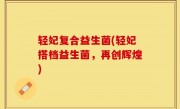 轻妃复合益生菌(轻妃搭档益生菌，再创辉煌)